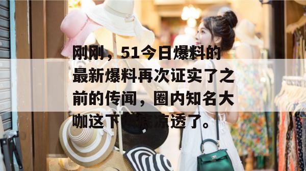刚刚，51今日爆料的最新爆料再次证实了之前的传闻，圈内知名大咖这下彻底凉透了。